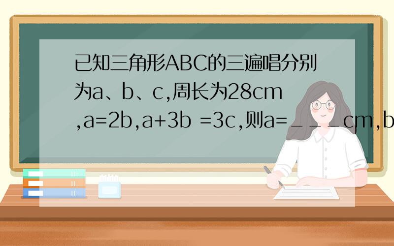 已知三角形ABC的三遍唱分别为a、b、c,周长为28cm,a=2b,a+3b =3c,则a=___cm,b=____cm,c=____cm.RT