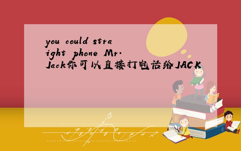 you could straight phone Mr.Jack你可以直接打电话给JACK