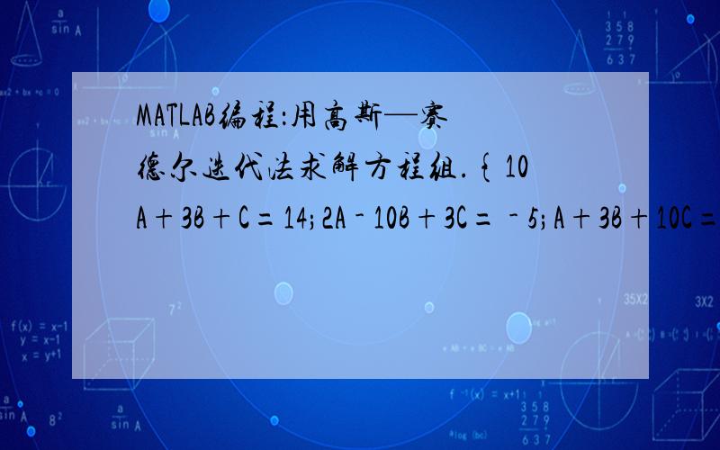 MATLAB编程：用高斯—赛德尔迭代法求解方程组.{10A+3B+C=14;2A - 10B+3C= - 5;A+3B+10C=14}编制程序,调试,并比较计算结果.看我自己努力努力地做出来的：n=4;E=[10 3 1;2 -10 3;1 3 10];%系数矩阵b=[14 -5 14]';D=diag