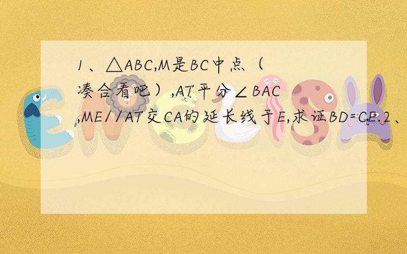 1、△ABC,M是BC中点（凑合看吧）,AT平分∠BAC,ME//AT交CA的延长线于E,求证BD=CE.2、AB//CD,AE、CE分别平分∠BAC和∠ACD,求证AC=AB+CD