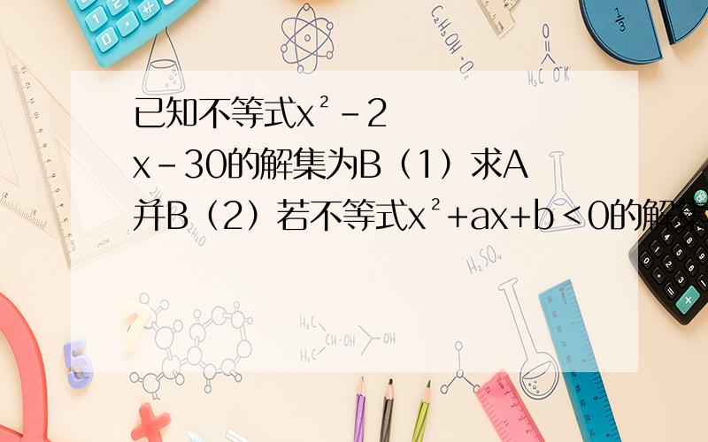 已知不等式x²-2x-30的解集为B（1）求A并B（2）若不等式x²+ax+b＜0的解集为A并B,求a+b的值