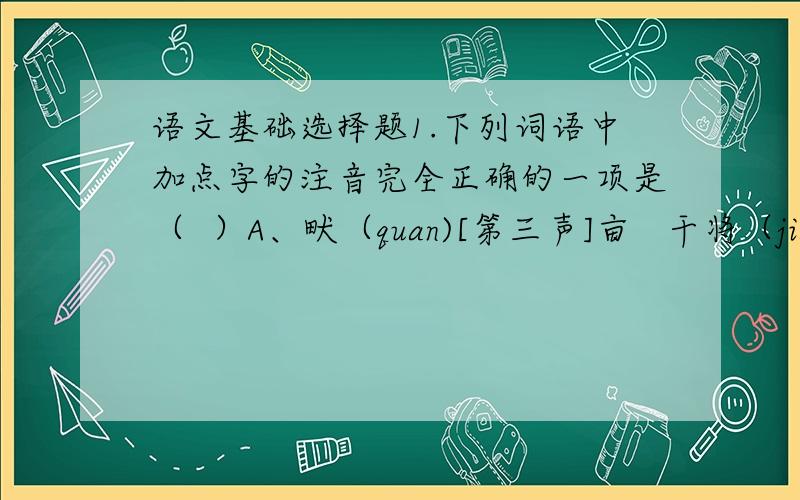 语文基础选择题1.下列词语中加点字的注音完全正确的一项是（  ）A、畎（quan)[第三声]亩   干将（jiang)[第四声]B、排行（xing）[第二声]  傅说（yue）[第四声]C、采樵（jiao）[第一声]  分赉（lai