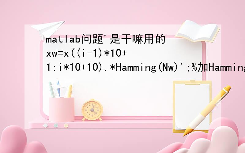 matlab问题'是干嘛用的xw=x((i-1)*10+1:i*10+10).*Hamming(Nw)';%加Hamming窗处理分号前边那个‘是干嘛用的谢谢