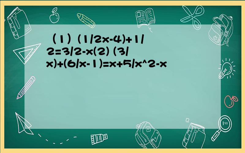 （1）(1/2x-4)+1/2=3/2-x(2) (3/x)+(6/x-1)=x+5/x^2-x