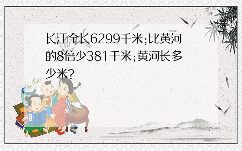 长江全长6299千米;比黄河的8倍少381千米;黄河长多少米?