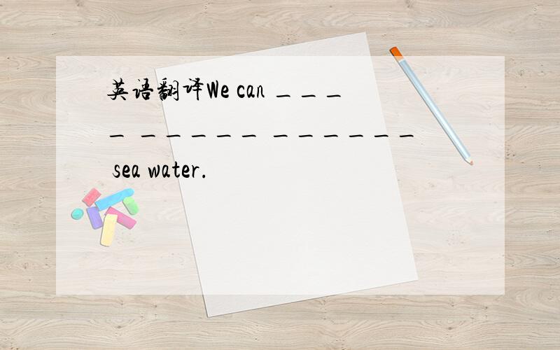 英语翻译We can ____ _____ ______ sea water.