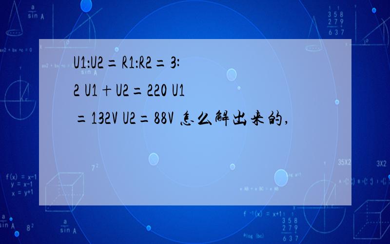 U1：U2=R1：R2=3:2 U1+U2=220 U1=132V U2=88V 怎么解出来的,