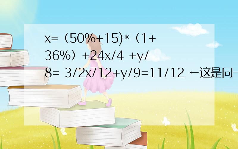 x=（50%+15)*（1+36%）+24x/4 +y/8= 3/2x/12+y/9=11/12 ←这是同一个还有一个：0.5x+15+0.36x-0.18x-5.4+24=x