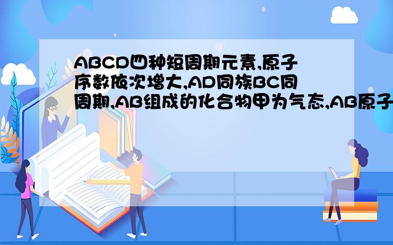 ABCD四种短周期元素,原子序数依次增大,AD同族BC同周期,AB组成的化合物甲为气态,AB原子数之比4:1由AC组成的两种化合物乙,丙都是液态,乙中AC原子数之比1:1,丙中AC原子数之比2:1,由DC组成的两种化