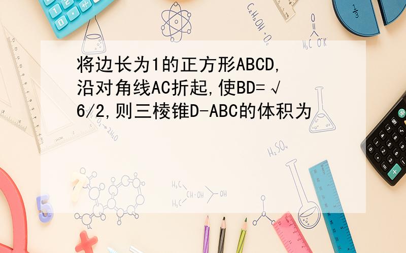 将边长为1的正方形ABCD,沿对角线AC折起,使BD=√6/2,则三棱锥D-ABC的体积为