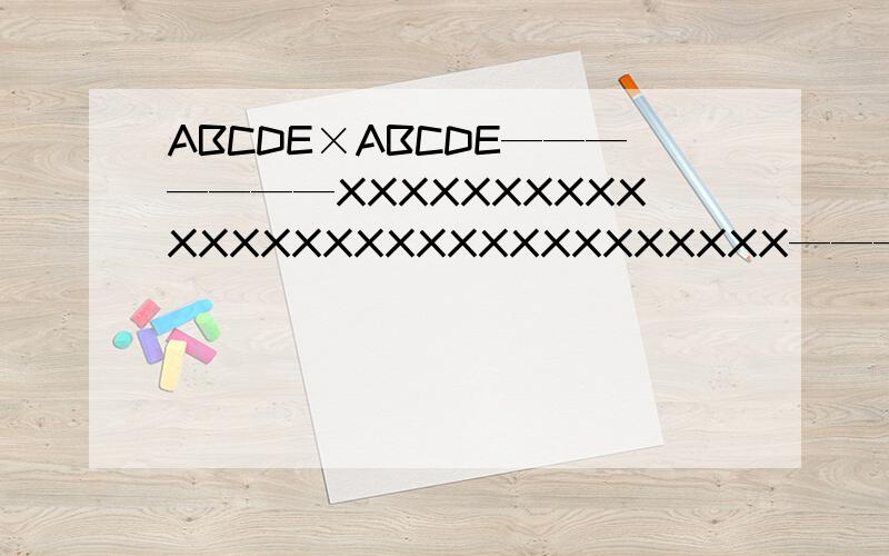 ABCDE×ABCDE———————XXXXXXXXXXXXXXXXXXXXXXXXXXXXXX———————XXXXXABCDE 求A+B+C+D+E=?A= B= C= D= E=ABCDE不可能是零
