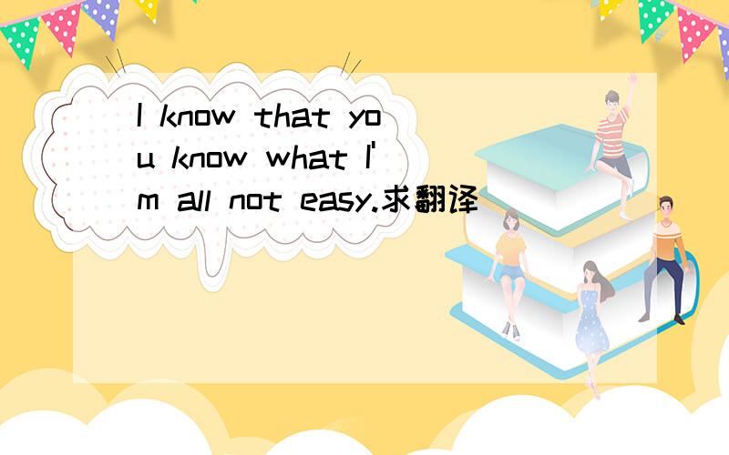 I know that you know what I'm all not easy.求翻译