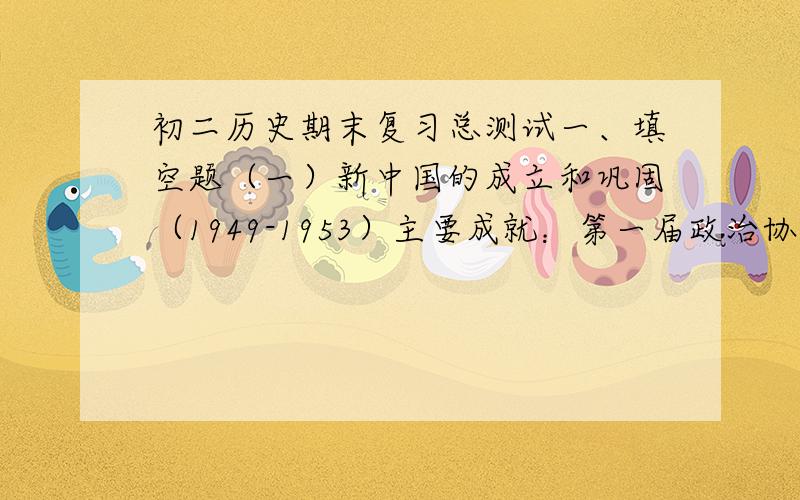 初二历史期末复习总测试一、填空题（一）新中国的成立和巩固（1949-1953）主要成就：第一届政治协商会议召开；开国大典；西藏和平解放；抗美援朝；土地改革1．1949年9月为新中国成立作