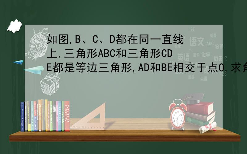 如图,B、C、D都在同一直线上,三角形ABC和三角形CDE都是等边三角形,AD和BE相交于点O,求角BOD的度数
