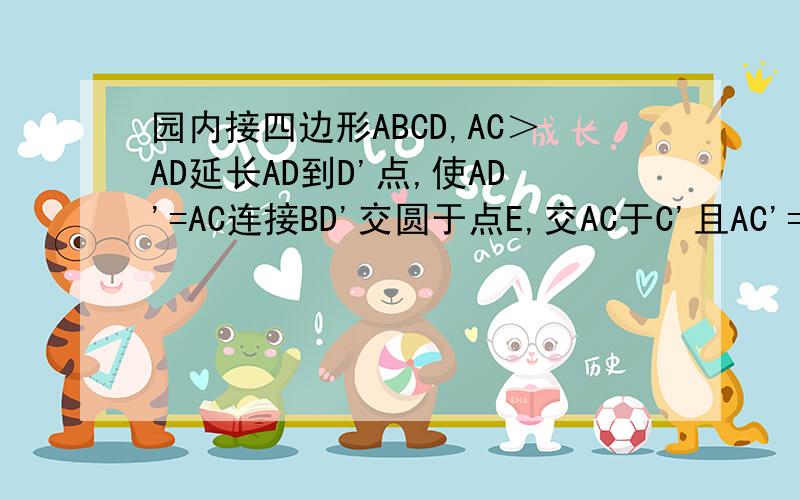 园内接四边形ABCD,AC＞AD延长AD到D'点,使AD'=AC连接BD'交圆于点E,交AC于C'且AC'=AD1）求证△ABE是等腰三角形2）AB的平方=AC乘AD