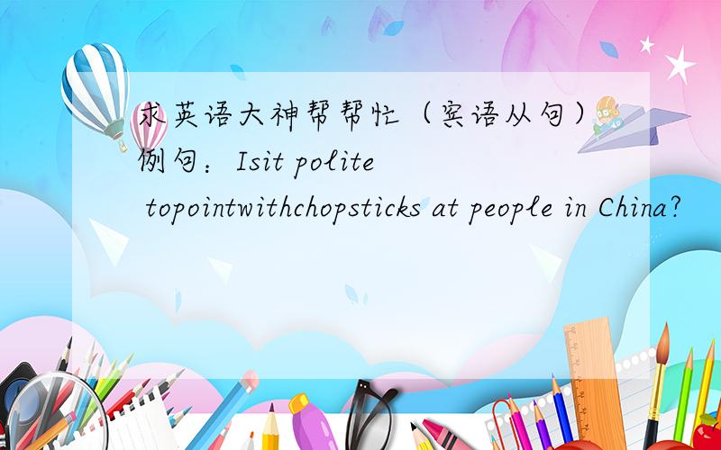 求英语大神帮帮忙（宾语从句）例句：Isit polite topointwithchopsticks at people in China?      A:A:I want to know whether/if it is point to point with chopsticks at people in China.      B:I don’t think that it is polite to point wit