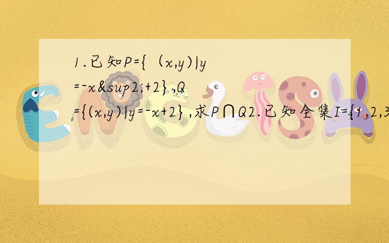 1.已知P={（x,y)|y=-x²+2},Q={(x,y)|y=-x+2},求P∩Q2.已知全集I={1,2,3,4},CIA∩B={1},A∩B={3},CIA∩CIB={2},求集合A