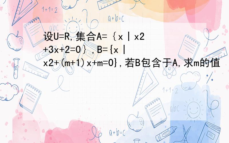 设U=R,集合A=｛x丨x2+3x+2=0｝,B={x丨x2+(m+1)x+m=0},若B包含于A,求m的值