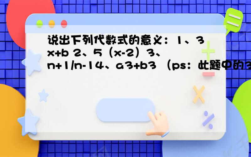说出下列代数式的意义：1、3x+b 2、5（x-2）3、n+1/n-14、a3+b3 （ps：此题中的3表示立方）