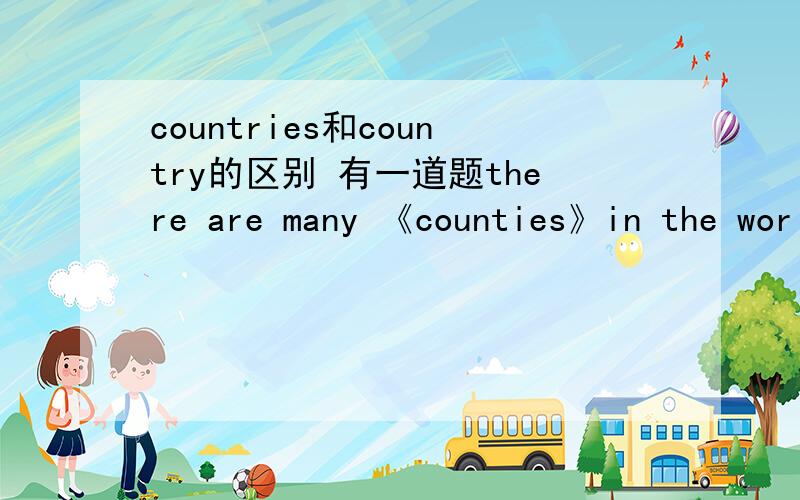 countries和country的区别 有一道题there are many 《counties》in the world为什么要填书名号里的那个词?