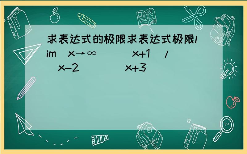 求表达式的极限求表达式极限lim(x→∞)[(x+1)/(x-2)]^(x+3)