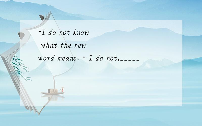 -I do not know what the new word means. - I do not,_____