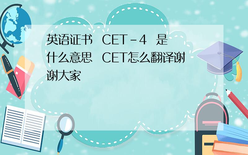 英语证书  CET-4  是什么意思  CET怎么翻译谢谢大家