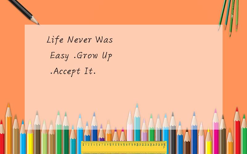 Life Never Was Easy .Grow Up .Accept It.