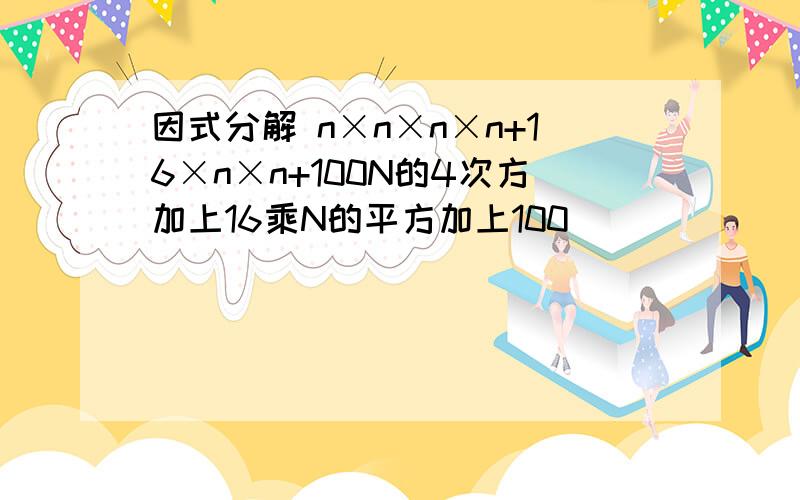因式分解 n×n×n×n+16×n×n+100N的4次方加上16乘N的平方加上100