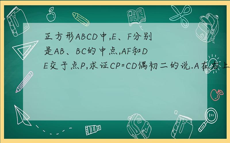 正方形ABCD中,E、F分别是AB、BC的中点,AF和DE交于点P,求证CP=CD偶初二的说.A在右上角,B在左上角,C在左下叫，D在右下角