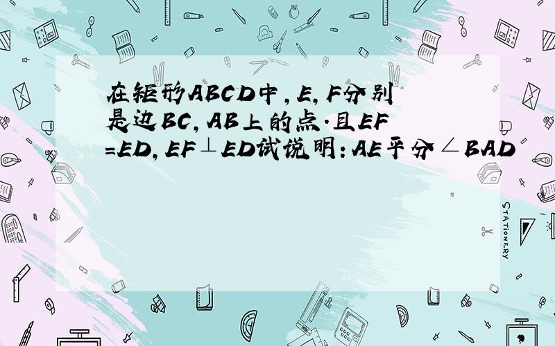 在矩形ABCD中,E,F分别是边BC,AB上的点.且EF=ED,EF⊥ED试说明：AE平分∠BAD