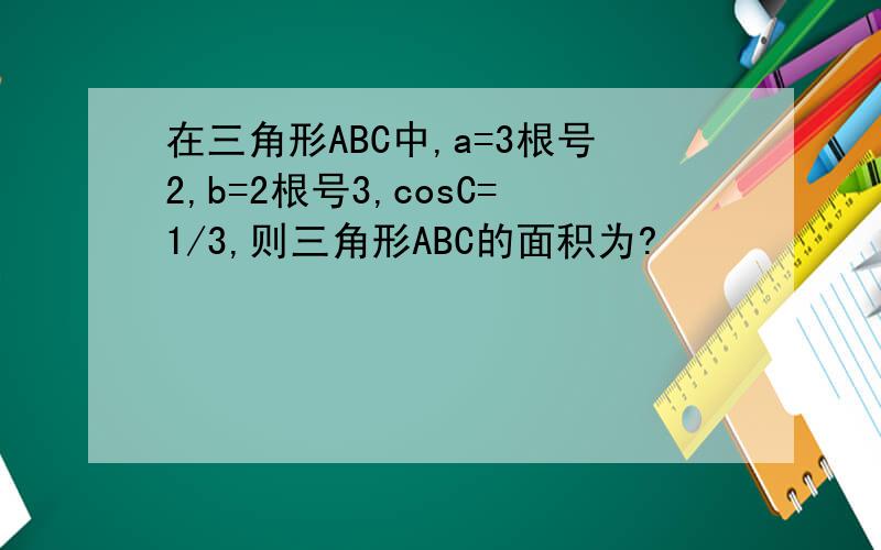 在三角形ABC中,a=3根号2,b=2根号3,cosC=1/3,则三角形ABC的面积为?