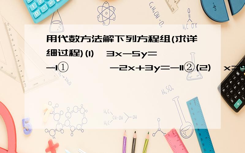 用代数方法解下列方程组(求详细过程)(1){3x-5y=-1①       -2x+3y=-11②(2){x=5y-10①        y=2x-7②