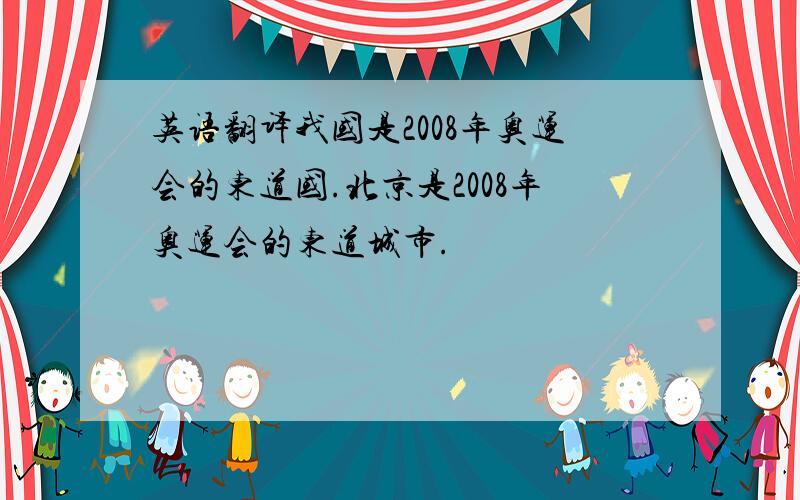 英语翻译我国是2008年奥运会的东道国.北京是2008年奥运会的东道城市.