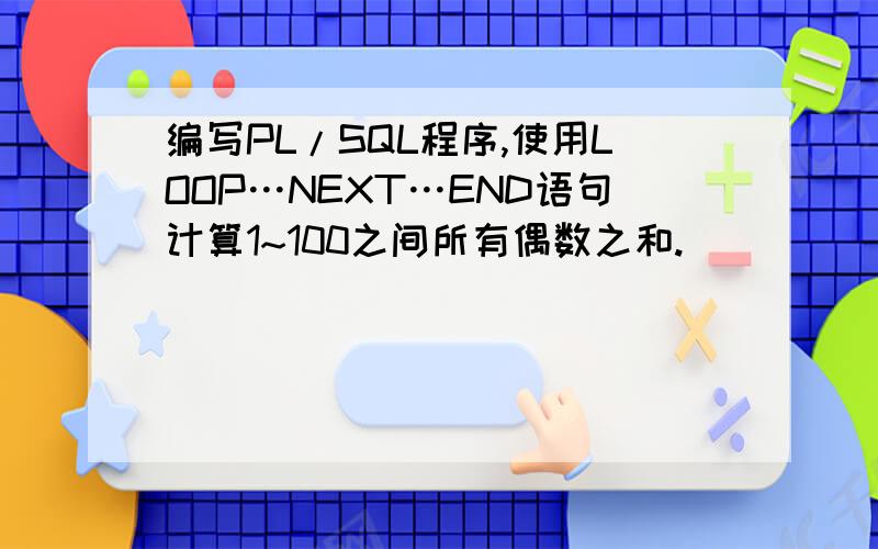 编写PL/SQL程序,使用LOOP…NEXT…END语句计算1~100之间所有偶数之和.