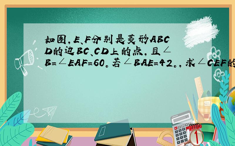 如图,E、F分别是菱形ABCD的边BC、CD上的点,且∠B=∠EAF=60°若∠BAE=42°,求∠CEF的度数.RT