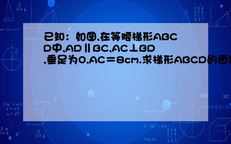 已知：如图,在等腰梯形ABCD中,AD‖BC,AC⊥BD,垂足为O,AC＝8cm.求梯形ABCD的面积.