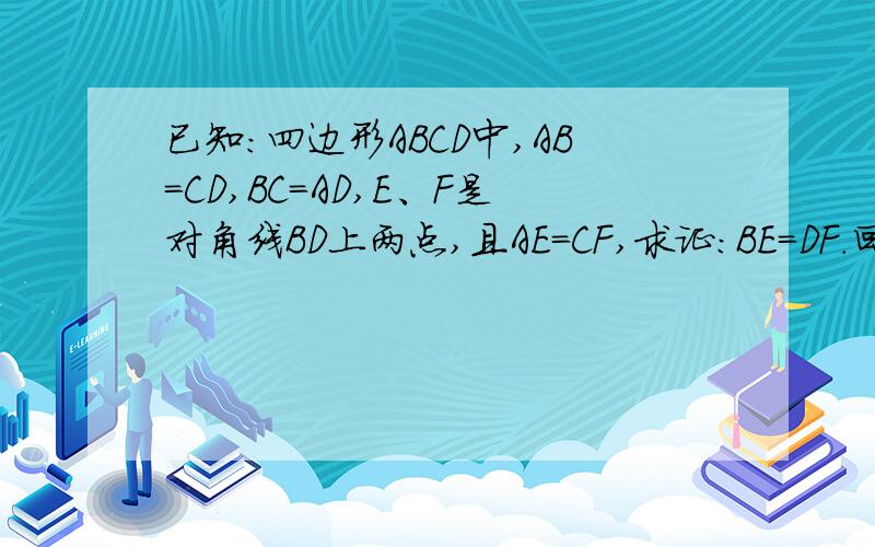 已知：四边形ABCD中,AB=CD,BC=AD,E、F是对角线BD上两点,且AE=CF,求证：BE=DF.回答者请注意、SSA不能全等、