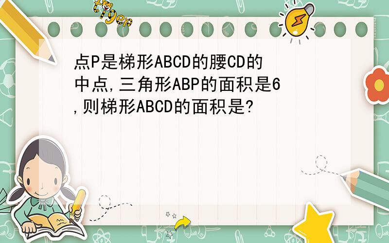 点P是梯形ABCD的腰CD的中点,三角形ABP的面积是6,则梯形ABCD的面积是?