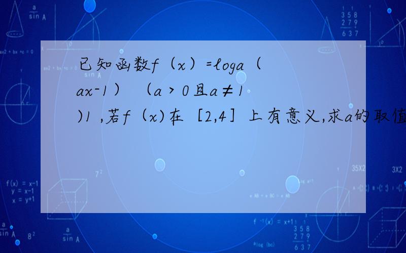 已知函数f（x）=loga（ax-1） （a＞0且a≠1)1 ,若f（x)在［2,4］上有意义,求a的取值范围 2,若f（x）在［2,4］上是增函数,求a范围