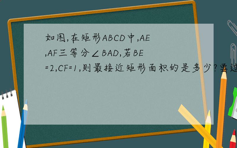 如图,在矩形ABCD中,AE,AF三等分∠BAD,若BE=2,CF=1,则最接近矩形面积的是多少?要过程··急···