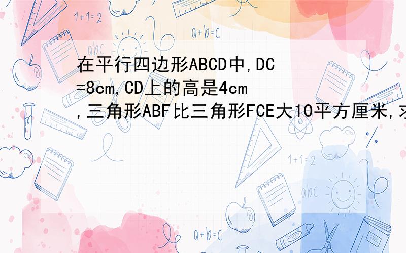 在平行四边形ABCD中,DC=8cm,CD上的高是4cm,三角形ABF比三角形FCE大10平方厘米,求阴影部分