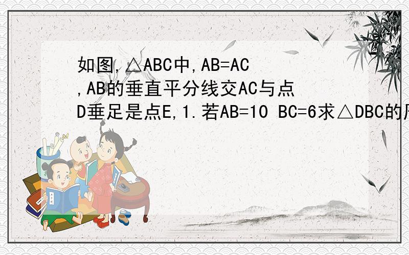 如图,△ABC中,AB=AC,AB的垂直平分线交AC与点D垂足是点E,1.若AB=10 BC=6求△DBC的周长2.若∠A=40°∠C=70°求∠DBC的度数
