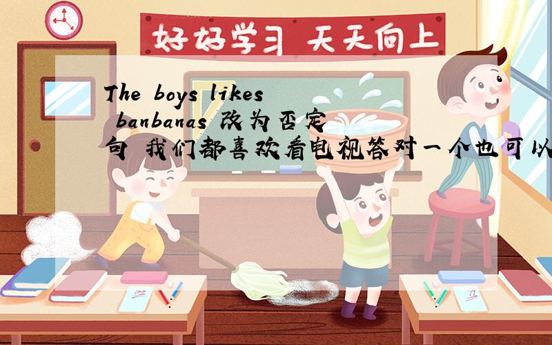 The boys likes banbanas 改为否定句 我们都喜欢看电视答对一个也可以给分.1.The boys likes banbanas 改为否定句2.我们都喜欢看电视