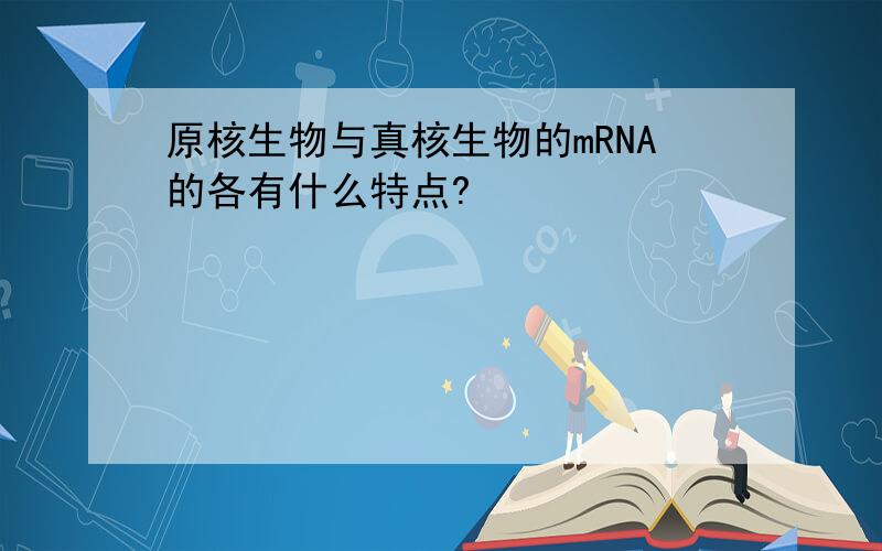 原核生物与真核生物的mRNA的各有什么特点?