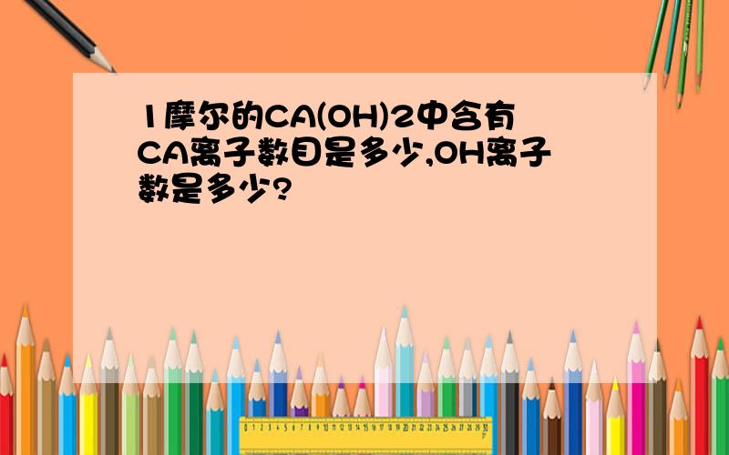 1摩尔的CA(OH)2中含有CA离子数目是多少,OH离子数是多少?