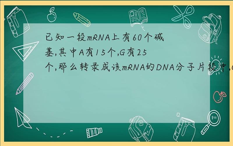 已知一段mRNA上有60个碱基,其中A有15个,G有25个,那么转录成该mRNA的DNA分子片段中,C和T的个数共有＿＿