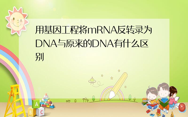 用基因工程将mRNA反转录为DNA与原来的DNA有什么区别
