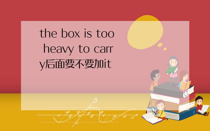 the box is too heavy to carry后面要不要加it