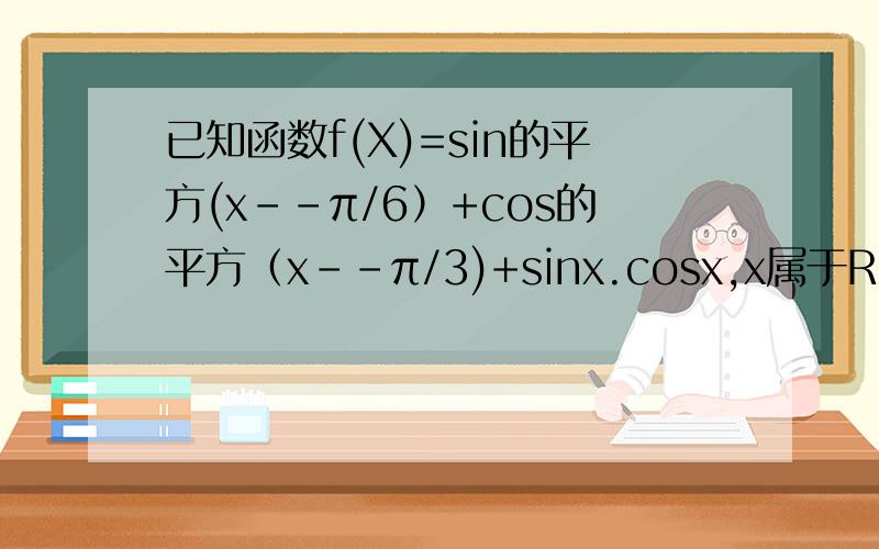 已知函数f(X)=sin的平方(x--π/6）+cos的平方（x--π/3)+sinx.cosx,x属于R　　　求f(x)的最大值及取得最大